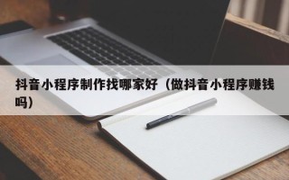 钟祥抖音小程序制作找哪家好（做抖音小程序赚钱吗）