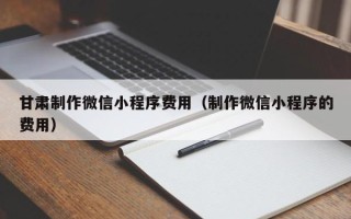 钟祥甘肃制作微信小程序费用（制作微信小程序的费用）
