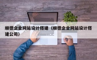 钟祥顺德企业网站设计搭建（顺德企业网站设计搭建公司）