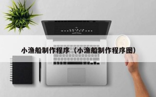 钟祥小渔船制作程序（小渔船制作程序图）