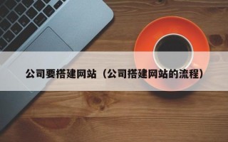 钟祥公司要搭建网站（公司搭建网站的流程）